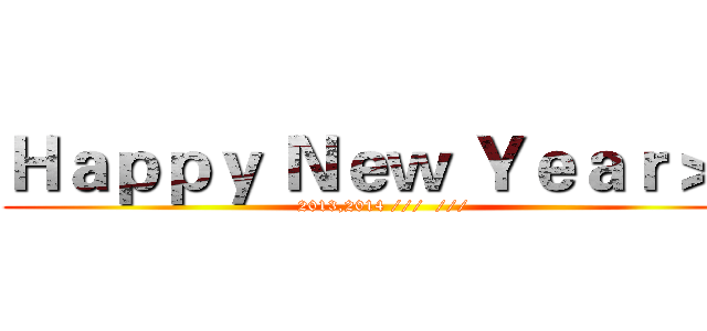 Ｈａｐｐｙ Ｎｅｗ Ｙｅａｒ＞＜ (2013,2014 ///  ///)