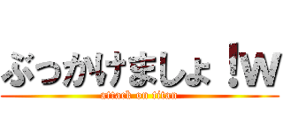 ぶっかけましょ！ｗ (attack on titan)