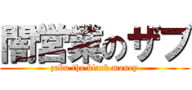 闇営業のザブ (zabu the black money)