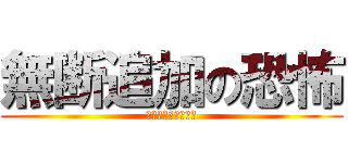 無断追加の恐怖 (ふざけるなｧｧｧｧ)