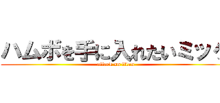 ハムボを手に入れたいミッケ (attack on titan)