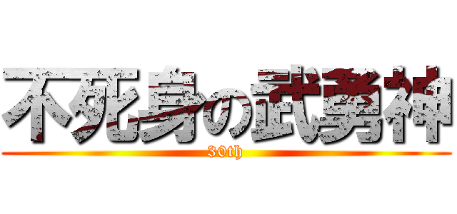 不死身の武勇神 (30th)