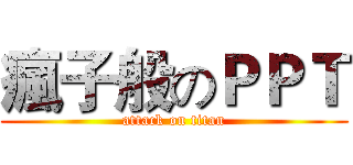 瘋子般のＰＰＴ (attack on titan)
