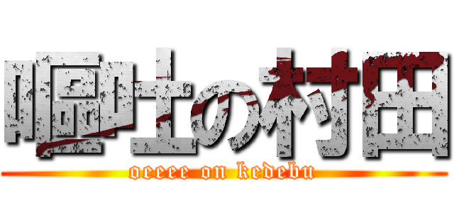 嘔吐の村田 (oeeee on kedebu)