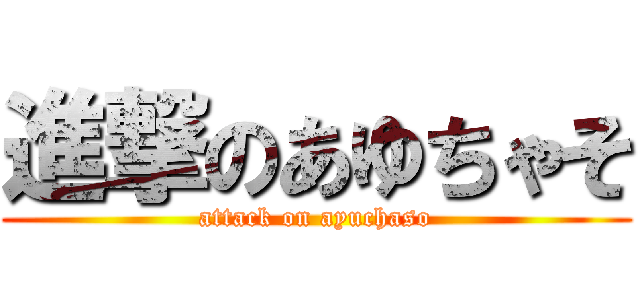 進撃のあゆちゃそ (attack on ayuchaso)