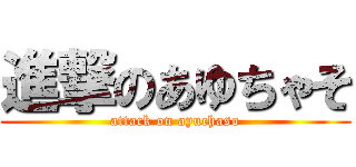 進撃のあゆちゃそ (attack on ayuchaso)