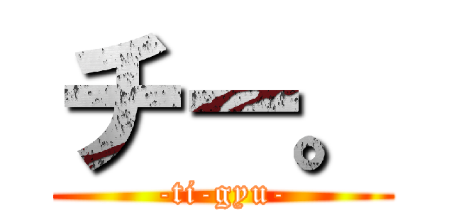 チー。 (-ti-gyu-)