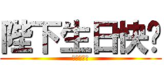 陛下生日快乐 (艾可斯敬上)