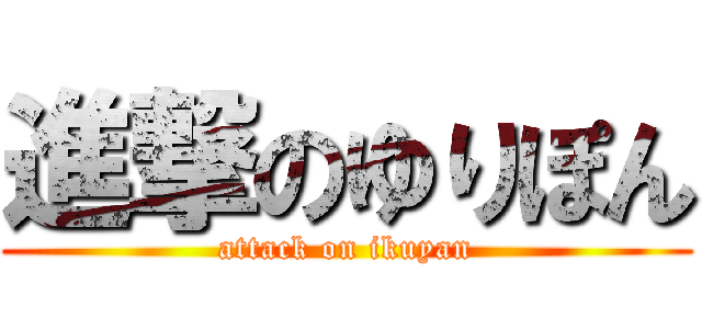 進撃のゆりぽん (attack on ikuyan)