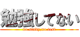 勉強してない (no study,no test)