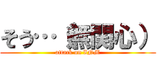 そう…（無関心） (attack on INM)
