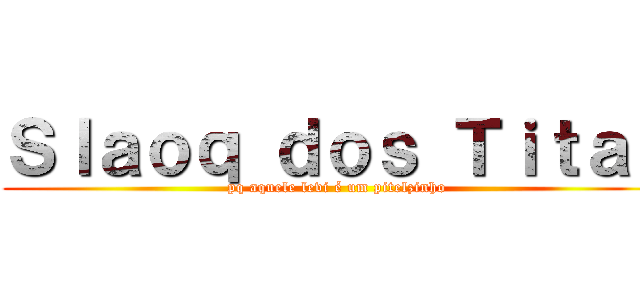Ｓｌａｏｑ ｄｏｓ Ｔｉｔａｓ (pq aquele levi é um pitelzinho)