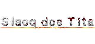 Ｓｌａｏｑ ｄｏｓ Ｔｉｔａｓ (pq aquele levi é um pitelzinho)