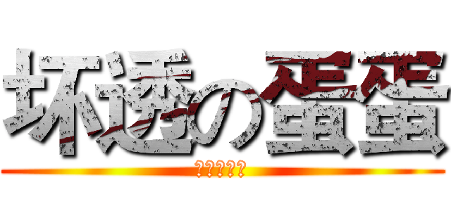 坏透の蛋蛋 (你是大混蛋)