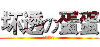 坏透の蛋蛋 (你是大混蛋)