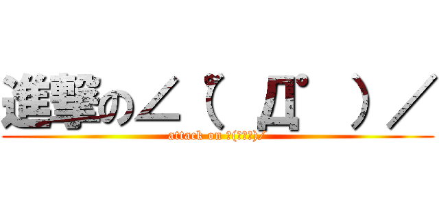 進撃の∠（゜Д゜）／ (attack on ∠(゜Д゜)/)