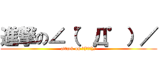 進撃の∠（゜Д゜）／ (attack on ∠(゜Д゜)/)