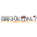 ８時３０に行かん？ (内海くんへ)