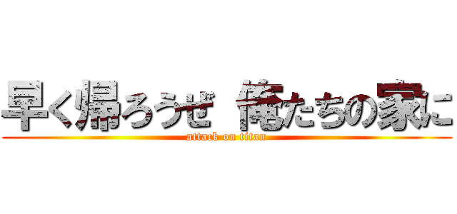 早く帰ろうぜ 俺たちの家に (attack on titan)