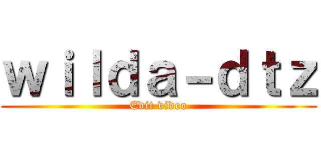 ｗｉｌｄａ－ｄｔｚ (Edit video)