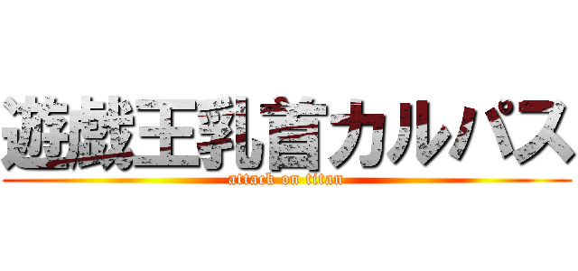 遊戯王乳首カルパス (attack on titan)