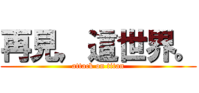 再見，這世界。 (attack on titan)