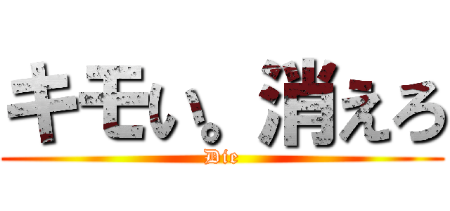 キモい。消えろ (Die)