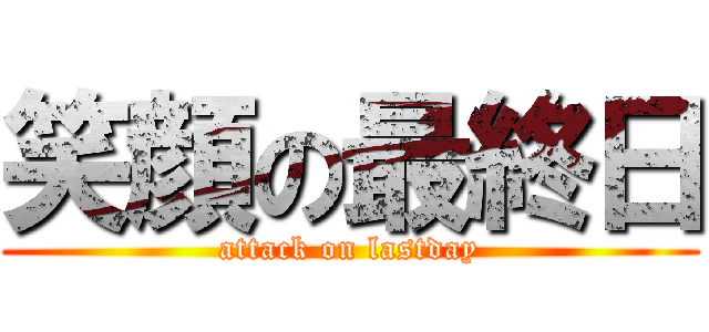 笑顔の最終日 (attack on lastday)
