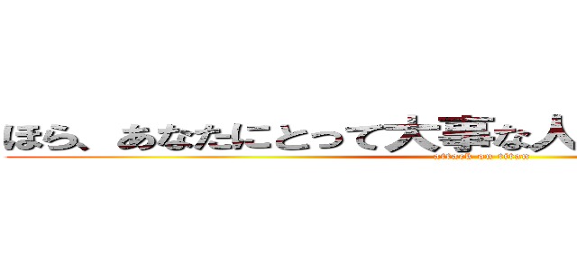 ほら、あなたにとって大事な人ほどすぐそばにいるの (attack on titan)