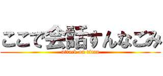ここで会話すんなごみ (attack on titan)