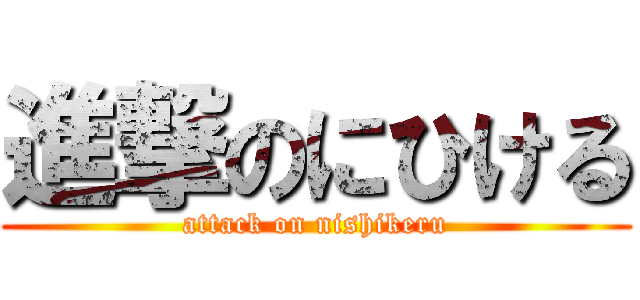 進撃のにひける (attack on nishikeru)