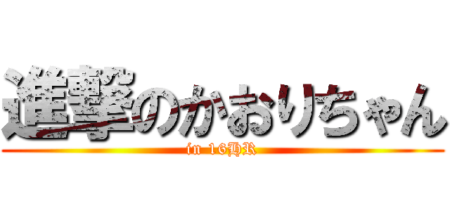 進撃のかおりちゃん (in 16HR)