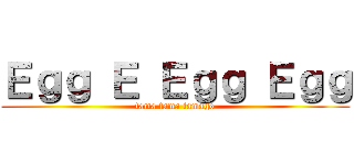 Ｅｇｇ Ｅ Ｅｇｇ Ｅｇｇ (tama tama tamago)