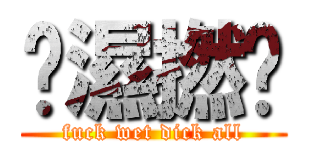 屌濕撚曬 (fuck wet dick all)