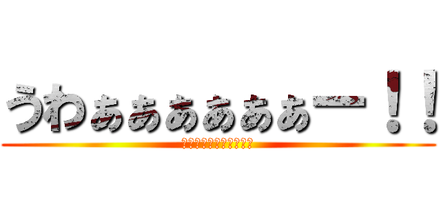 うわぁぁぁぁぁぁー！！ (うわぁぁぁぁぁぁー！！)