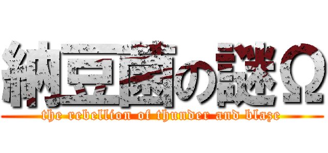 納豆菌の謎Ω (the rebellion of thunder and blaze)