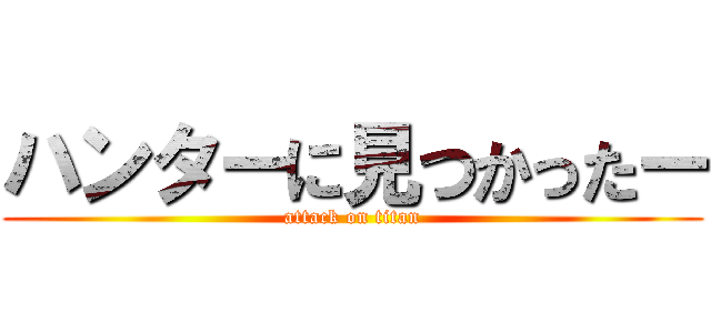 ハンターに見つかったー (attack on titan)