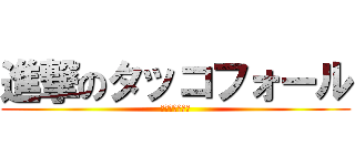 進撃のタッコフォール (でかすぎるーー)