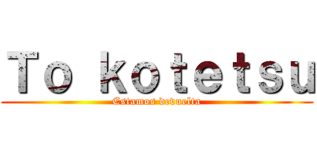 Ｔｏ ｋｏｔｅｔｓｕ (Estamos devuelta)