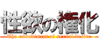 性欲の権化 (The embodiment of sexual desire)