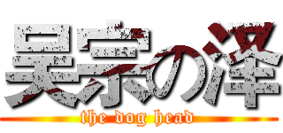 吴宗の泽 (the dog head)