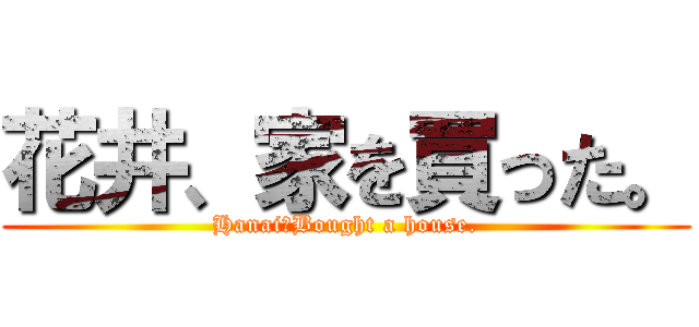 花井、家を買った。 (Hanai、Bought a house.)