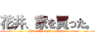 花井、家を買った。 (Hanai、Bought a house.)