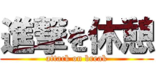 進撃を休憩 (attack on break)