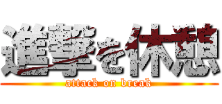 進撃を休憩 (attack on break)