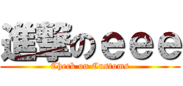 進撃のｅｅｅ (Check on Customs)