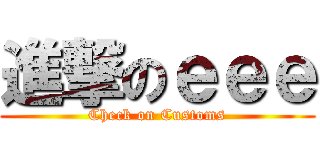 進撃のｅｅｅ (Check on Customs)