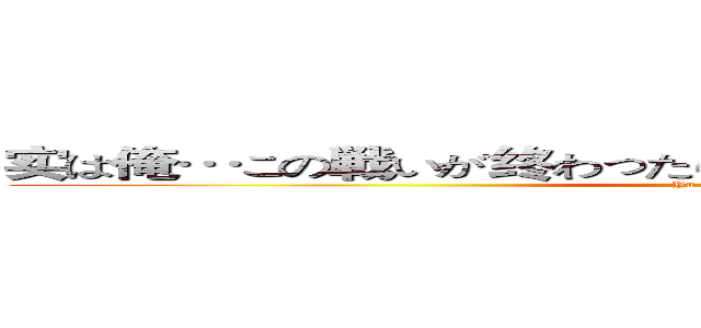 实は俺…この戦いが终わったら、故郷に帰って结婚するんだ 。 (Ya me ro~~~~~)