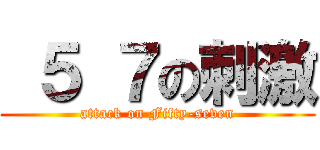  ５ ７の刺激 (attack on Fifty-seven)