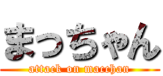 まっちゃん (attack on macchan)